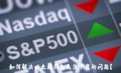   如何解决以太坊钱包无法下载的问题？