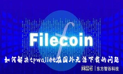 如何解决tpwallet在国外无法下载的问题